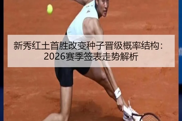 新秀红土首胜改变种子晋级概率结构：2026赛季签表走势解析
