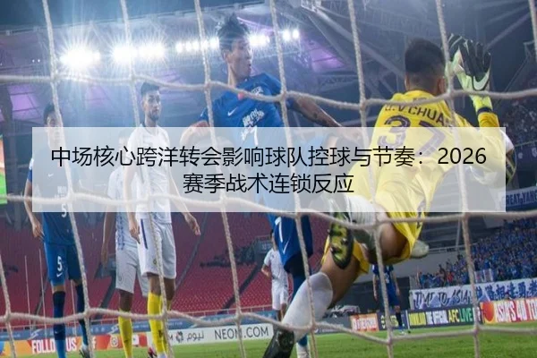 中场核心跨洋转会影响球队控球与节奏：2026赛季战术连锁反应
